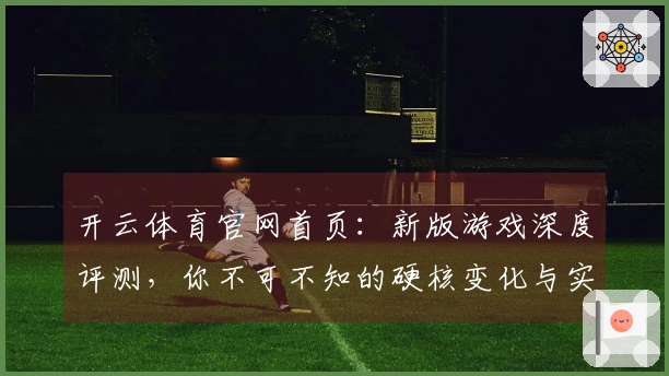 开云体育官网首页：新版游戏深度评测，你不可不知的硬核变化与实测收益！