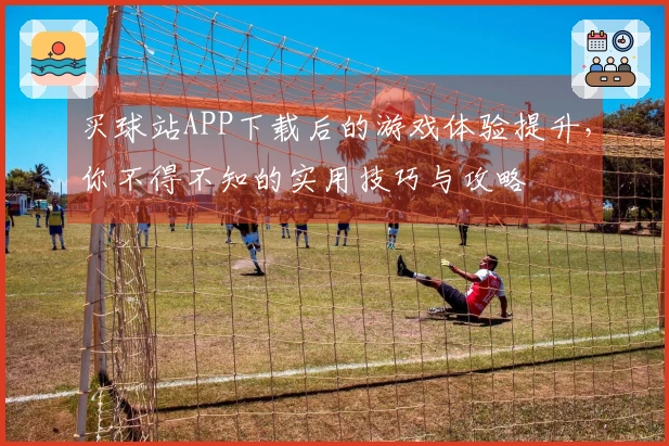 买球站APP下载后的游戏体验提升，你不得不知的实用技巧与攻略