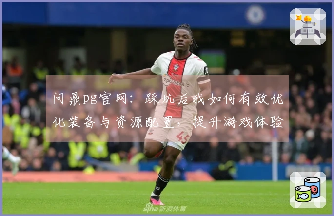 问鼎pg官网：踩坑后我如何有效优化装备与资源配置，提升游戏体验