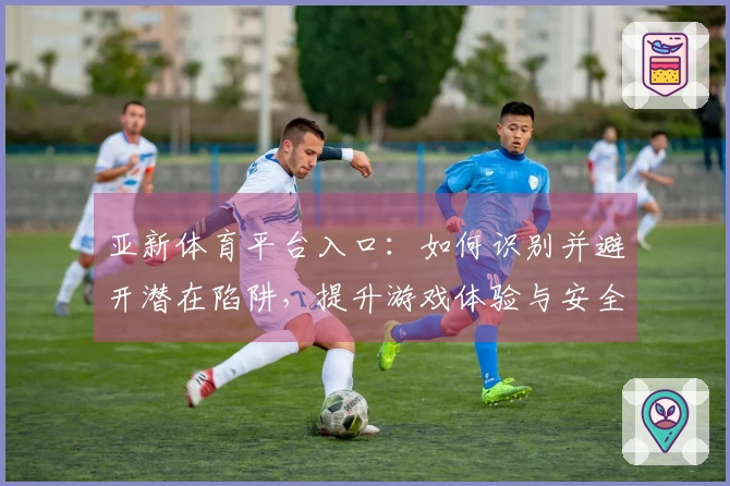 亚新体育平台入口：如何识别并避开潜在陷阱，提升游戏体验与安全性