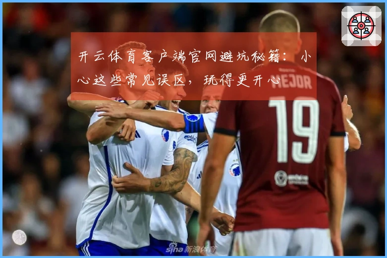 开云体育客户端官网避坑秘籍：小心这些常见误区，玩得更开心
