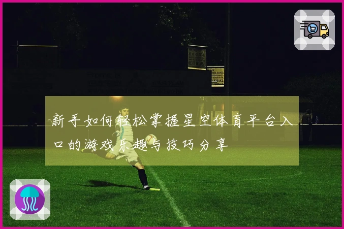 新手如何轻松掌握星空体育平台入口的游戏乐趣与技巧分享