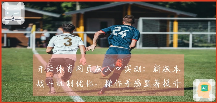 开云体育网页版入口实测：新版本战斗机制优化，操作手感显著提升