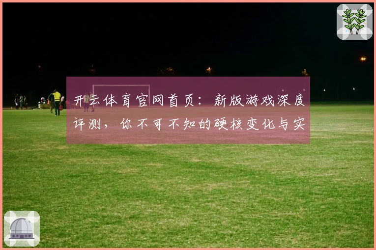 开云体育官网首页：新版游戏深度评测，你不可不知的硬核变化与实测收益！