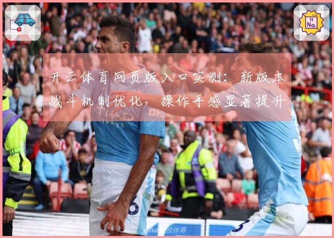 开云体育网页版入口实测：新版本战斗机制优化，操作手感显著提升