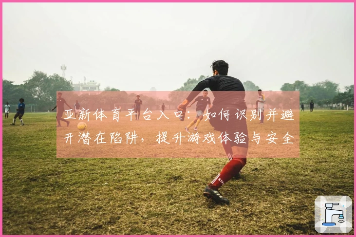 亚新体育平台入口：如何识别并避开潜在陷阱，提升游戏体验与安全性